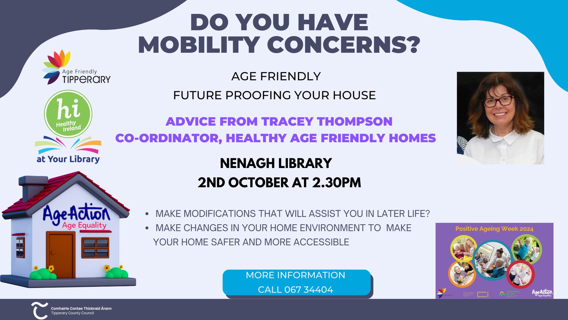 Are you interested in future proofing your house or in making modifications that will assist you in later life? Would you like to make changes in your home environment to make your home safer and more accessible as you change? Do you have mobility concerns? If you answer yes to any of these questions then come along to Nenagh library on Wednesday afternoon, 2nd October at 2.30pm. Tracey Thompson, Healthy Age Friendly Homes coordinator for Tipperary, will provide advice and answer any questions as part of our Positive Ageing Week programme.